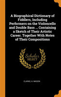 Biographical Dictionary of Fiddlers, Including Performers on the Violoncello and Double Bass ... Containing a Sketch of Their Artistic Career. Together with Notes of Their Compositions