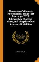 Shakespeare's Sonnets Reconsidered, and in Part Rearranged With Introductory Chapters, Notes, and a Reprint of the Original 1609 Edition