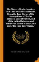 Sisters of Lady Jane Grey and Their Wicked Grandfather; Being the True Stories of the Strange Lives of Charles Brandon, Duke of Suffolk, and of the Ladies Katherine and Mary Grey, Sisters of Lady Jane Grey, "the Nine-days' Queen,"