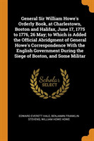 General Sir William Howe's Orderly Book, at Charlestown, Boston and Halifax, June 17, 1775 to 1776, 26 May; To Which Is Added the Official Abridgment of General Howe's Correspondence with the English Government During the Siege of Boston, and Some Militar