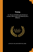Trivia Or, the Art of Walking the Streets of London; With Introd. and Notes by W.H. Williams