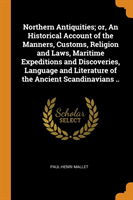 Northern Antiquities; or, An Historical Account of the Manners, Customs, Religion and Laws, Maritime Expeditions and Discoveries, Language and Literature of the Ancient Scandinavians ..