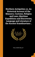 Northern Antiquities; Or, an Historical Account of the Manners, Customs, Religion and Laws, Maritime Expeditions and Discoveries, Language and Literature of the Ancient Scandinavians ..