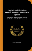 English and Sinhalese Lesson Book on Ollendorff's System Designed to Teach Sinhalese Through the Medium of the English Language
