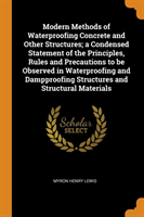 Modern Methods of Waterproofing Concrete and Other Structures; A Condensed Statement of the Principles, Rules and Precautions to Be Observed in Waterproofing and Dampproofing Structures and Structural Materials