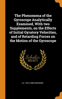 Phenomena of the Gyroscope Analytically Examined, with Two Supplements, on the Effects of Initial Gyratory Velocities, and of Retarding Forces on the Motion of the Gyroscope