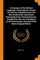 Grammar of the Hebrew Language, Comprised in a Series of Lectures; Compiled from the Best Authorities, and Drawn Principally from Oriental Sources, Designed for the Use of Students in the Universities, Enriched with Much Original Matter