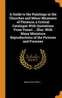 Guide to the Paintings in the Churches and Minor Museums of Florence; A Critical Catalogue with Quotations from Vasari ... Illus. with Many Miniature Reproductions of the Pictures and Frescoes