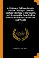 History of Sullivan County, Indiana, Closing of the First Century's History of the County, and Showing the Growth of its People, Institutions, Industries and Wealth; Volume 1