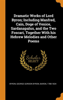Dramatic Works of Lord Byron; Including Manfred, Cain, Doge of Venice, Sardanapalus, and the Two Foscari, Together With his Hebrew Melodies and Other Poems