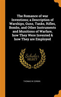 Romance of War Inventions; A Description of Warships, Guns, Tanks, Rifles, Bombs, and Other Instruments and Munitions of Warfare, How They Were Invented & How They Are Employed