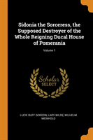 Sidonia the Sorceress, the Supposed Destroyer of the Whole Reigning Ducal House of Pomerania; Volume 1