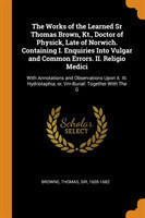 Works of the Learned Sr Thomas Brown, Kt., Doctor of Physick, Late of Norwich. Containing I. Enquiries Into Vulgar and Common Errors. II. Religio Medici