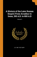 History of the Later Roman Empire From Arcadius to Irene, 395 A.D. to 800 A.D; Volume 2