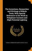 Inventions, Researches and Writings of Nikola Tesla, With Special Reference to his Work in Polyphase Currents and High Potential Lighting