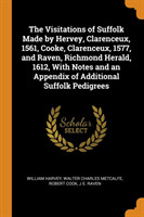 Visitations of Suffolk Made by Hervey, Clarenceux, 1561, Cooke, Clarenceux, 1577, and Raven, Richmond Herald, 1612, with Notes and an Appendix of Additional Suffolk Pedigrees