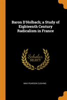 Baron D'Holbach; a Study of Eighteenth Century Radicalism in France