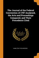 Journal of the Federal Convention of 1787 Analyzed, the Acts and Proceedings Compared, and Their Precedents Cited