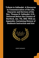 Tribute to Gallaudet. a Discourse in Commemoration of the Life, Character and Services of the Rev. Thomas H. Gallaudet, LL.D., Delivered Before the Citizens of Hartford, Jan. 7th, 1852. with an Appendix, Containing History of Deafmute Instruction and Inst