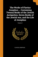 Works of Flavius Josephus ... Containing Twenty Books of the Jewish Antiquities, Seven Books of the Jewish War, and the Life of Josephus; Volume 1