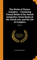 Works of Flavius Josephus ... Containing Twenty Books of the Jewish Antiquities, Seven Books of the Jewish War, and the Life of Josephus; Volume 1