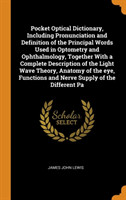 Pocket Optical Dictionary, Including Pronunciation and Definition of the Principal Words Used in Optometry and Ophthalmology, Together with a Complete Description of the Light Wave Theory, Anatomy of the Eye, Functions and Nerve Supply of the Different Pa