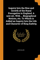 Inquiry Into the Rise and Growth of the Royal Prerogative in England. A new ed., With ... Biographical Notices, etc. To Which is Added an Inquiry Into the Life and Character of King Eadwig