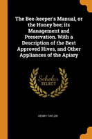 Bee-Keeper's Manual, or the Honey Bee; Its Management and Preservation. with a Description of the Best Approved Hives, and Other Appliances of the Apiary