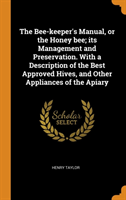 Bee-Keeper's Manual, or the Honey Bee; Its Management and Preservation. with a Description of the Best Approved Hives, and Other Appliances of the Apiary