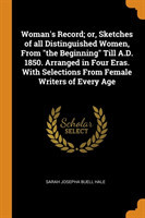 Woman's Record; or, Sketches of all Distinguished Women, From the Beginning Till A.D. 1850. Arranged in Four Eras. With Selections From Female Writers of Every Age