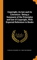 Copyright, Its Law and Its Literature / Being a Summary of the Principles and Law of Copyright, with Especial Reference to Books