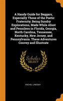 Handy Guide for Beggars, Especially Those of the Poetic Fraternity; Being Sundry Explorations, Made While Afoot and Penniless in Florida, Georgia, North Carolina, Tennessee, Kentucky, New Jersey, and Pennsylvania. These Adventures Convey and Illustrate