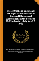 Present College Questions; six Papers Read Before the National Educational Association, at the Sessions Held in Boston, July 6 and 7, 1903