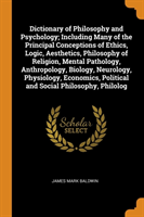 Dictionary of Philosophy and Psychology; Including Many of the Principal Conceptions of Ethics, Logic, Aesthetics, Philosophy of Religion, Mental Pathology, Anthropology, Biology, Neurology, Physiology, Economics, Political and Social Philosophy, Philolog