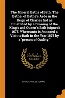 Mineral Baths of Bath. the Bathes of Bathe's Ayde in the Reign of Charles 2nd as Illustrated by a Drawing of the King's and Queen's Bath (Signed) 1675. Whereunto Is Annexed a Visit to Bath in the Year 1675 by a Person of Quality.