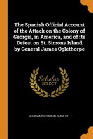 Spanish Official Account of the Attack on the Colony of Georgia, in America, and of Its Defeat on St. Simons Island by General James Oglethorpe