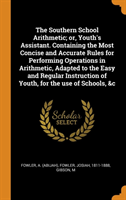 Southern School Arithmetic; or, Youth's Assistant. Containing the Most Concise and Accurate Rules for Performing Operations in Arithmetic, Adapted to the Easy and Regular Instruction of Youth, for the use of Schools, &c
