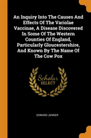 Inquiry Into the Causes and Effects of the Variolae Vaccinae, a Disease Discovered in Some of the Western Counties of England, Particularly Gloucestershire, and Known by the Name of the Cow Pox