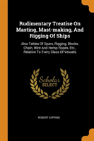 Rudimentary Treatise On Masting, Mast-making, And Rigging Of Ships