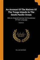 Account of the Natives of the Tonga Islands in the South Pacific Ocean With an Original Grammar and Vocabulary of Their Language; Volume 2
