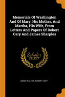 Memorials of Washington and of Mary, His Mother, and Martha, His Wife, from Letters and Papers of Robert Cary and James Sharples