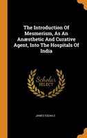 Introduction of Mesmerism, as an An sthetic and Curative Agent, Into the Hospitals of India
