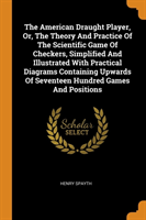 American Draught Player, Or, The Theory And Practice Of The Scientific Game Of Checkers, Simplified And Illustrated With Practical Diagrams Containing Upwards Of Seventeen Hundred Games And Positions