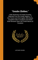 Gombo Zh bes. Little Dictionary of Creole Proverbs, Selected from Six Creole Dialects. Tr. Into French and Into English, with Notes, Complete Index to Subjects and Some Brief Remarks Upon the Creole Idioms of Lousiana