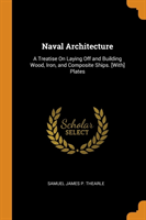 Naval Architecture: A Treatise On Laying Off and Building Wood, Iron, and Composite Ships. [With] Plates