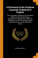 Dictionary of the Otchipwe Language, Explained in English This Language Is Spoken by the Chippewa Indians, as Also by the Otawas, Potawatamis and Algonquins, with Little Difference: For the Use of Missionaries, and Other Persons Living Among the Above