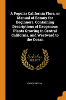 Popular California Flora, or Manual of Botany for Beginners. Containing Descriptions of Exogenous Plants Growing in Central California, and Westward to the Ocean