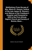 Meditations from the Pen of Mrs. Maria W. Stewart, (Widow of the Late James W. Stewart, ) Now Matron of the Freedmen's Hospital, and Presented in 1832 to the First African Baptist Church and Society of Boston, Mass. ..