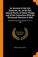 Account of the Life, Character, &c., of the Rev. Samuel Parris, of Salem Village, and of His Connection with the Witchcraft Delusion of 1692