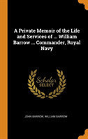 Private Memoir of the Life and Services of ... William Barrow ... Commander, Royal Navy